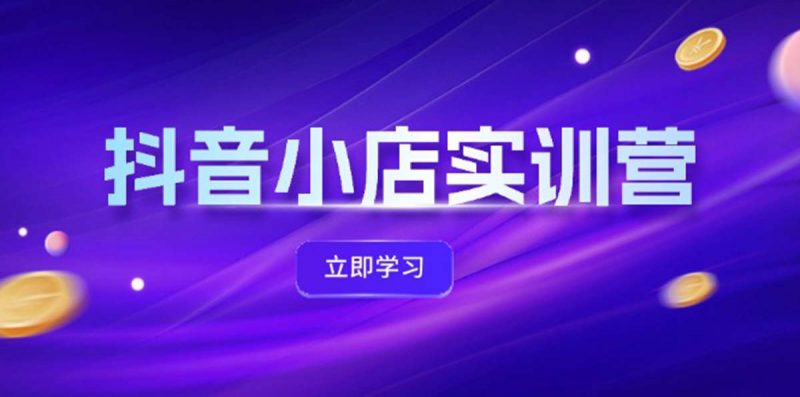 (12199期)抖音小店最新实训营,提升体验分、商品卡 引流,投流增效,联盟引流秘籍-轻创社项目网