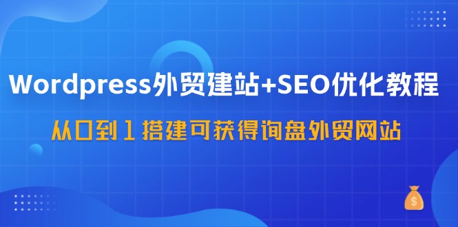 WordPress外贸建站+SEO优化教程,从0到1搭建可获得询盘外贸网站(57节课)-轻创社项目网