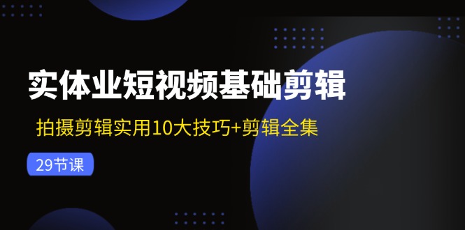 实体业短视频基础剪辑:拍摄剪辑实用10大技巧+剪辑全集(29节)-轻创社项目网