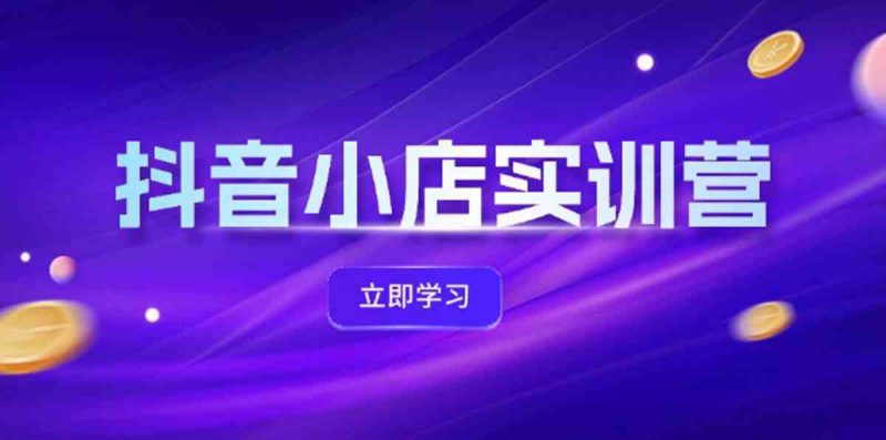 抖音小店最新实训营,提升体验分、商品卡 引流,投流增效,联盟引流秘籍-轻创社项目网