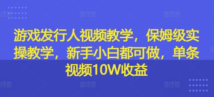 游戏发行人视频教学,保姆级实操教学,新手小白都可做,单条视频10W收益-轻创社项目网