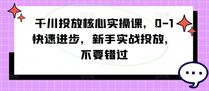 千川投放核心实操课,0-1快速进步,新手实战投放,不要错过-轻创社项目网