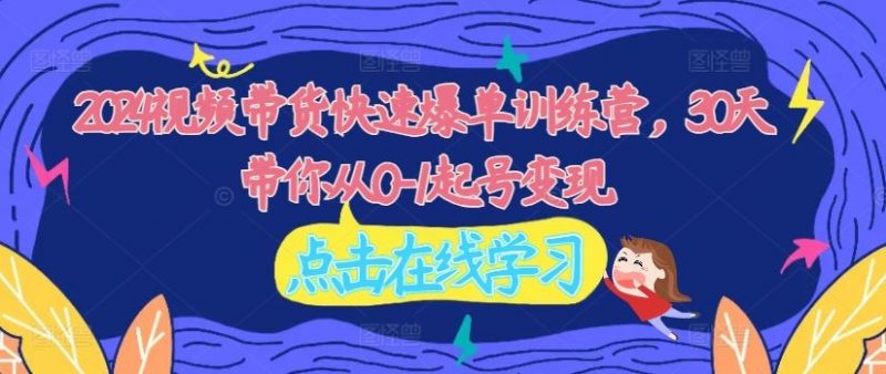 2024视频带货快速爆单训练营,30天带你从0-1起号变现-轻创社项目网