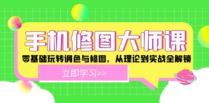 (12288期)手机 修图大师课:零基础玩转调色与修图,从理论到实战全解锁-轻创社项目网