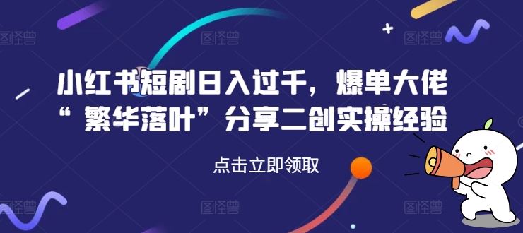 小红书短剧日入过千,爆单大佬“繁华落叶”分享二创实操经验-轻创社项目网