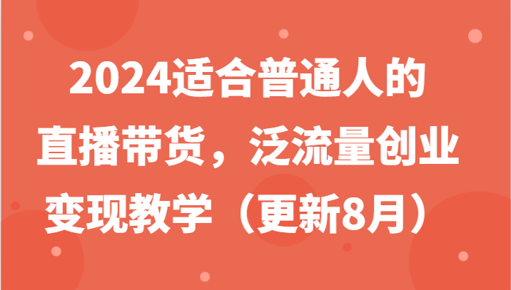 2024适合普通人的直播带货,泛流量创业变现教学(更新8月)-轻创社项目网