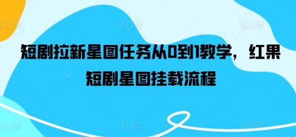 短剧拉新星图任务从0到1教学,红果短剧星图挂载流程-轻创社项目网