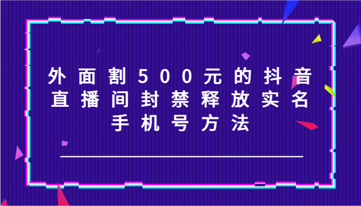 外面割500元的抖音直播间封禁释放实名/手机号方法!-轻创社项目网