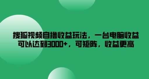 搜狐视频自撸收益玩法,一台电脑收益可以达到3k+,可矩阵,收益更高【揭秘】-轻创社项目网