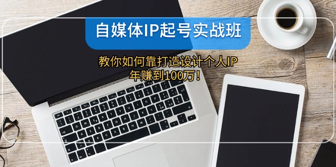 （12115期）自媒体IP-起号实战班：教你如何靠打造设计个人IP，年赚到100万！-轻创社项目网