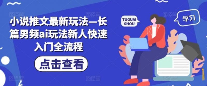 小说推文最新玩法—长篇男频ai玩法新人快速入门全流程-轻创社项目网
