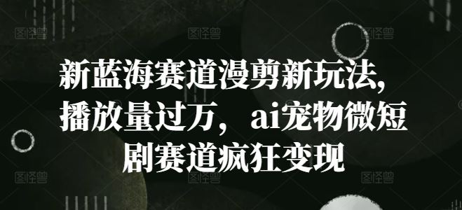 新蓝海赛道漫剪新玩法,播放量过万,ai宠物微短剧赛道疯狂变现【揭秘】-轻创社项目网