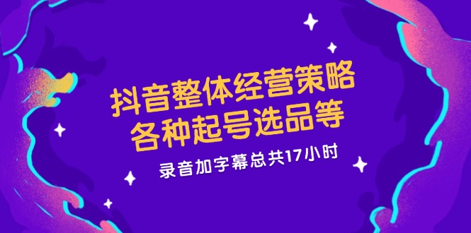 抖音整体经营策略,各种起号选品等,录音加字幕总共17小时-轻创社项目网