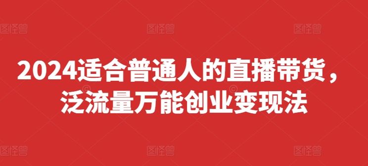 2024适合普通人的直播带货,泛流量万能创业变现法,上手快、落地快、起号快、变现快(更新8月)-轻创社项目网