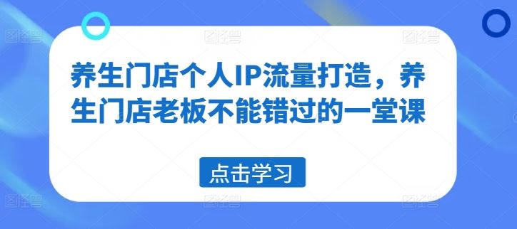 养生门店个人IP流量打造,养生门店老板不能错过的一堂课-轻创社项目网