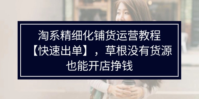 (11937期)淘系精细化铺货运营教程【快速出单】,草根没有货源,也能开店挣钱-轻创社项目网