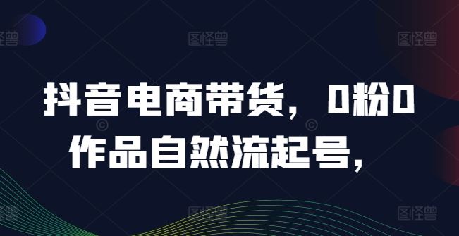 抖音电商带货,0粉0作品自然流起号,热销20多万人的抖音课程的经验分享-轻创社项目网