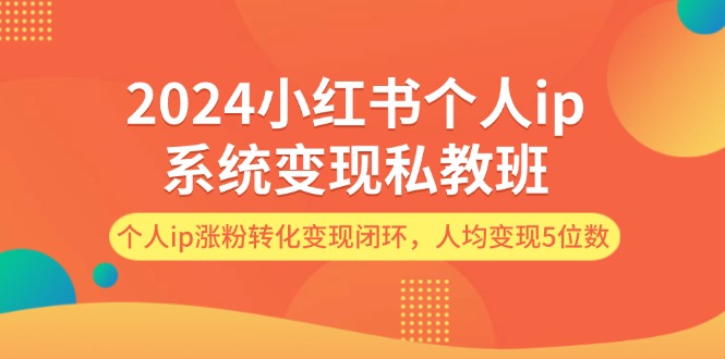 (12039期)2024小红书个人ip系统变现私教班,个人ip涨粉转化变现闭环,人均变现5位数-轻创社项目网