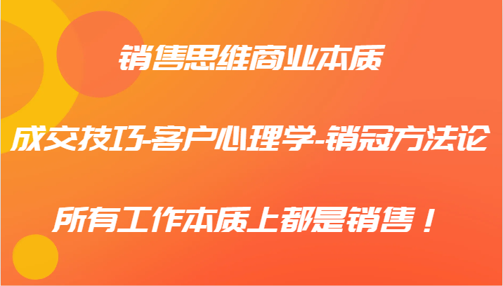 销售思维商业本质-成交技巧-客户心理学-销冠方法论,所有工作本质上都是销售!-轻创社项目网
