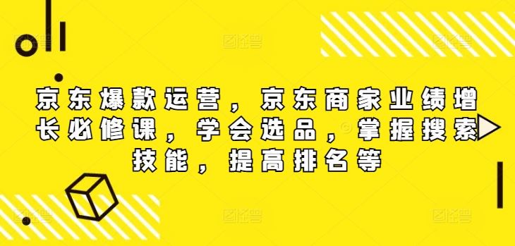京东爆款运营,京东商家业绩增长必修课(无水印版),学会选品,掌握搜索技能,提高排名等-轻创社项目网