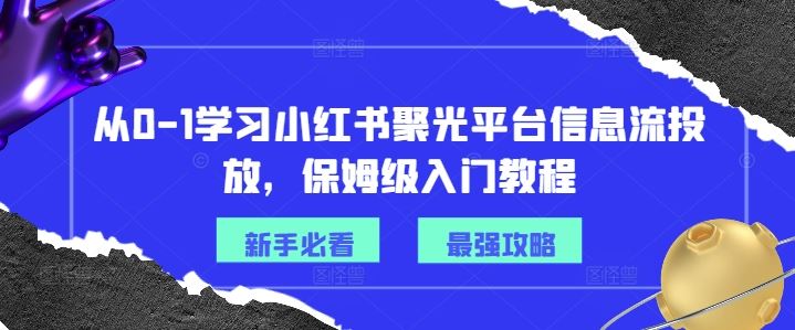 从0-1学习小红书聚光平台信息流投放,保姆级入门教程-轻创社项目网