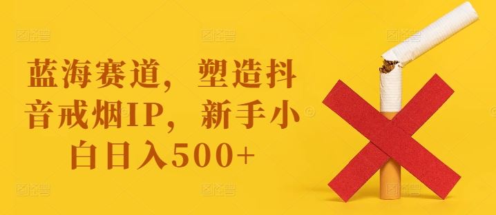 蓝海赛道,塑造抖音戒烟IP,新手小白日入500+【揭秘】-轻创社项目网