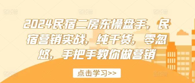 2024民宿二房东操盘手,民宿营销实战,纯干货,零忽悠,手把手教你做营销-轻创社项目网