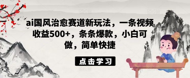 ai国风治愈赛道新玩法,一条视频收益500+,条条爆款,小白可做,简单快捷-轻创社项目网