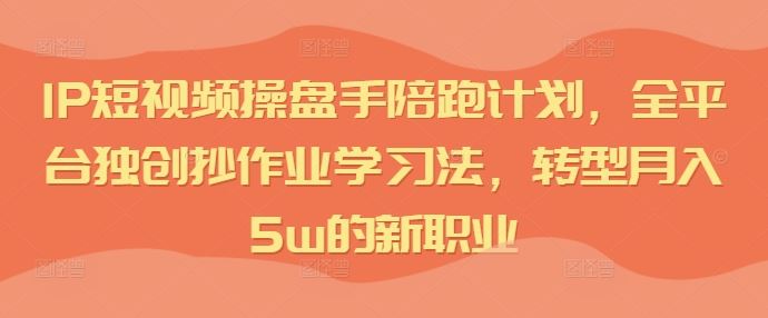 IP短视频操盘手陪跑计划,全平台独创抄作业学习法,转型月入5w的新职业-轻创社项目网