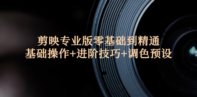(12310期)剪映专业版零基础到精通:基础操作+进阶技巧+调色预设"-轻创社项目网