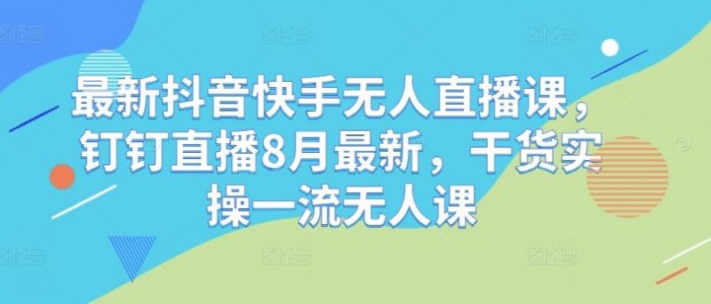 最新抖音快手无人直播课,钉钉直播8月最新,干货实操一流无人课-轻创社项目网