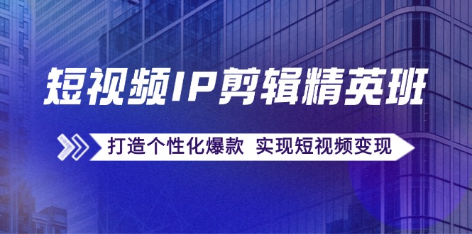 短视频IP剪辑精英班:复刻爆款秘籍,打造个性化爆款 实现短视频变现-轻创社项目网