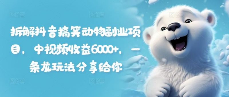 拆解抖音搞笑动物副业项目,中视频收益6000+,一条龙玩法分享给你-轻创社项目网
