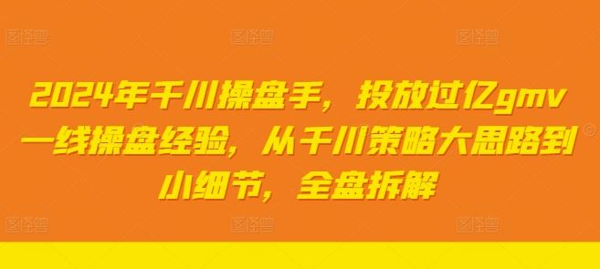 2024年千川操盘手,投放过亿gmv一线操盘经验,从千川策略大思路到小细节,全盘拆解-轻创社项目网