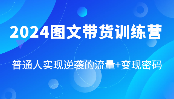 2024图文带货训练营,普通人实现逆袭的流量+变现密码(87节课)-轻创社项目网
