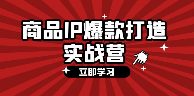 (12136期)商品-IP爆款打造实战营【第四期】,手把手教你打造商品IP,爆款 不断-轻创社项目网
