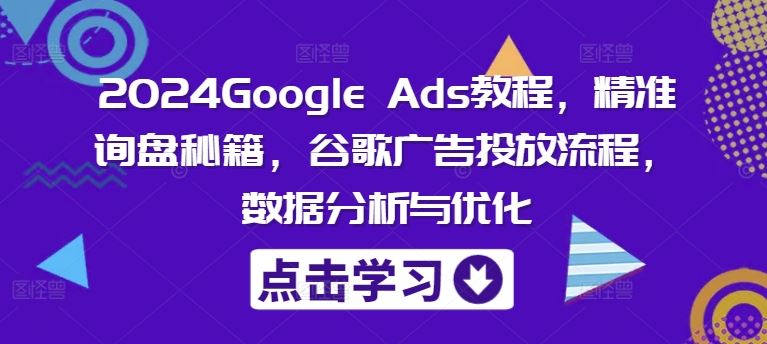 2024Google Ads教程,精准询盘秘籍,谷歌广告投放流程,数据分析与优化-轻创社项目网