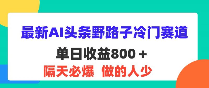 (11983期)最新AI头条野路子冷门赛道,单日800+ 隔天必爆,适合小白-轻创社项目网
