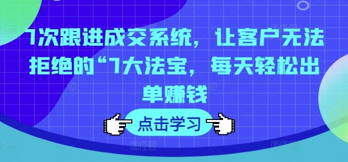 7次跟进成交系统,让客户无法拒绝的“7大法宝,每天轻松出单赚钱-轻创社项目网