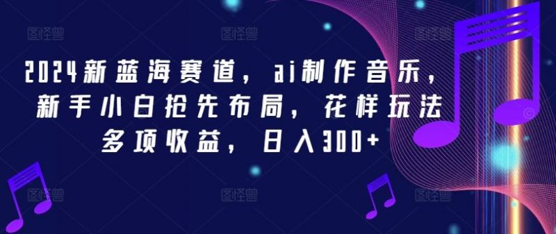2024新蓝海赛道,ai制作音乐,新手小白抢先布局,花样玩法多项收益,日入300+【揭秘】-轻创社项目网