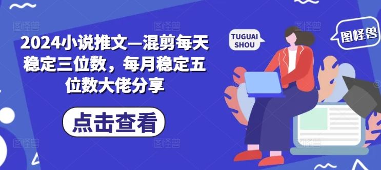 2024小说推文—混剪每天稳定三位数,每月稳定五位数大佬分享-轻创社项目网