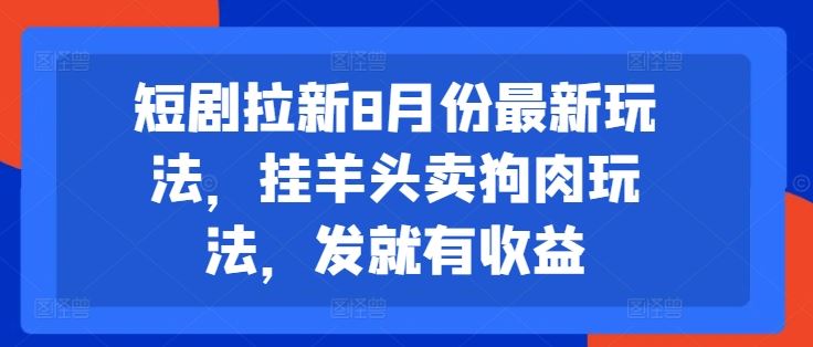 短剧拉新8月份最新玩法,挂羊头卖狗肉玩法,发就有收益-轻创社项目网