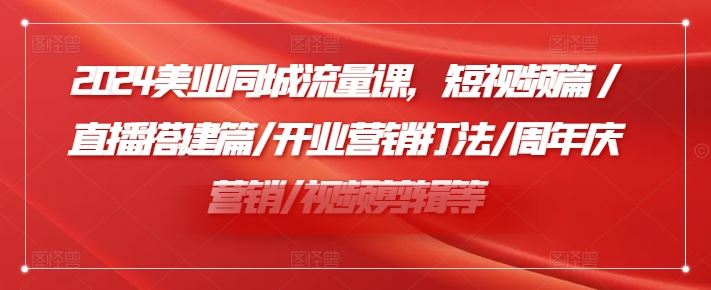 2024美业同城流量课,短视频篇?/直播搭建篇/开业营销打法/周年庆营销/视频剪辑等-轻创社项目网