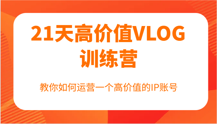 21天高价值VLOG训练营【第一期】,教你如何运营一个高价值的IP账号-轻创社项目网