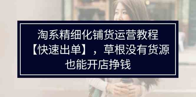 淘系精细化铺货运营教程,普通人没有货源也能快速开店出单挣钱(538节)-轻创社项目网
