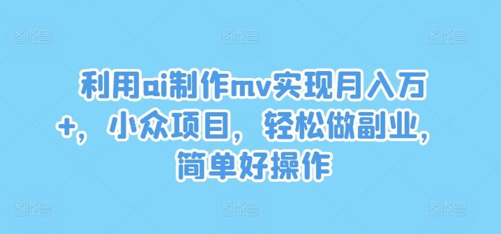 利用ai制作mv实现月入万+,小众项目,轻松做副业,简单好操作【揭秘】-轻创社项目网