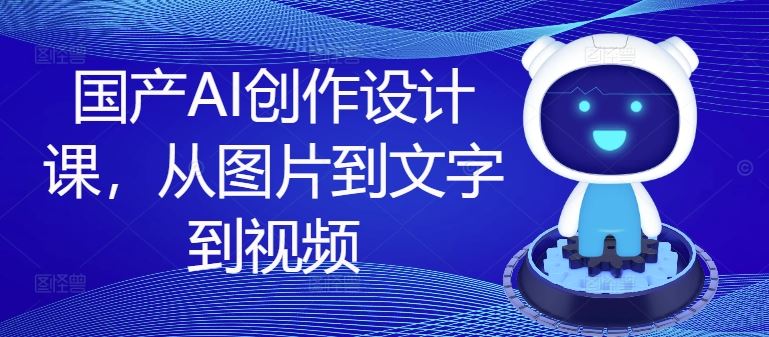 国产AI创作设计课,从图片到文字到视频-轻创社项目网