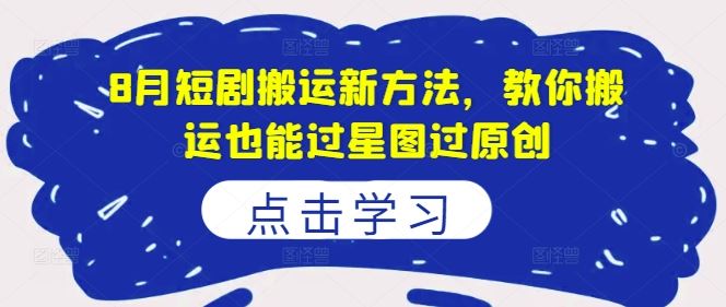 8月短剧搬运新方法,教你搬运也能过星图过原创-轻创社项目网