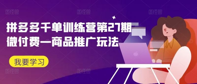 拼多多千单训练营第27期微付费—商品推广玩法-轻创社项目网