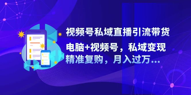 视频号私域直播引流带货:电脑+视频号,私域变现,精准复购,月入过万-轻创社项目网